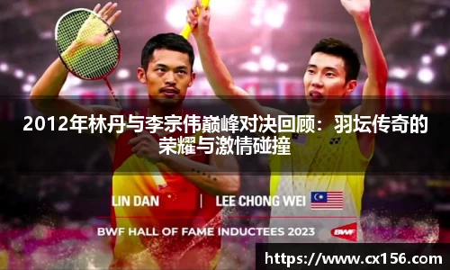 2012年林丹与李宗伟巅峰对决回顾：羽坛传奇的荣耀与激情碰撞